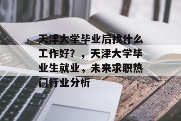 天津大学毕业后找什么工作好？，天津大学毕业生就业，未来求职热门行业分析