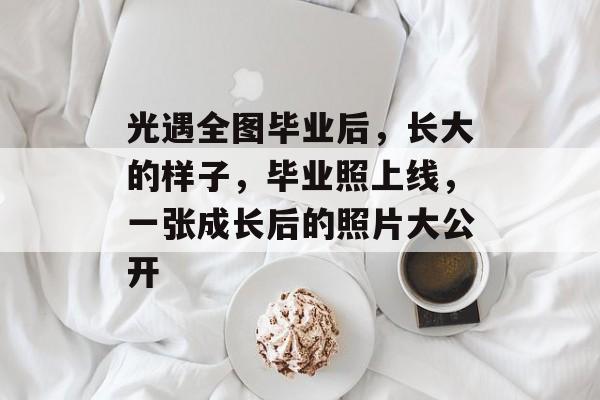 光遇全图毕业后,长大的样子,毕业照上线,一张成长后的照片大公开 光遇全图毕业后,长大的样子,毕业照上线,一张成长后的照片大公开
