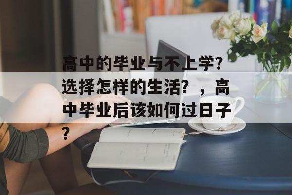 高中的毕业与不上学？选择怎样的生活？，高中毕业后该如何过日子？