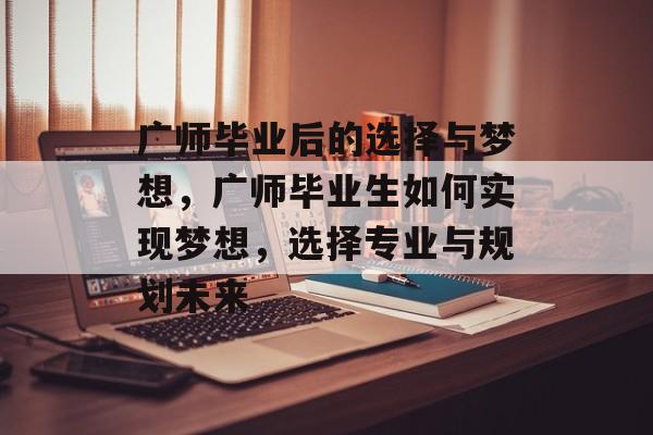 广师毕业后的选择与梦想,广师毕业生如何实现梦想,选择专业与规划未来 广师毕业后的选择与梦想,广师毕业生如何实现梦想,选择专业与规划未来