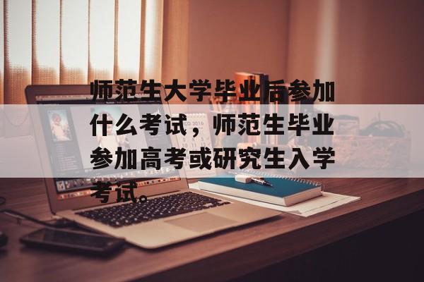 师范生大学毕业后参加什么考试，师范生毕业参加高考或研究生入学考试。
