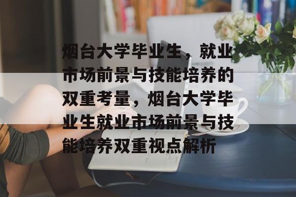 烟台大学毕业生,就业市场前景与技能培养的双重考量,烟台大学毕业生就业市场前景与技能培养双重视点解析 烟台大学毕业生,就业市场前景与技能培养的双重考量,烟台大学毕业生就业市场前景与技能培养双重视点解析
