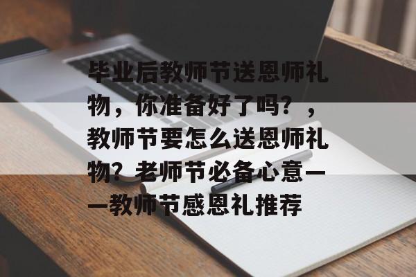 毕业后教师节送恩师礼物,你准备好了吗?,教师节要怎么送恩师礼物?老师节必备心意——教师节感恩礼推荐 毕业后教师节送恩师礼物,你准备好了吗?,教师节要怎么送恩师礼物?老师节必备心意——教师节感恩礼推荐