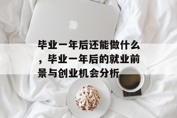 毕业一年后还能做什么，毕业一年后的就业前景与创业机会分析