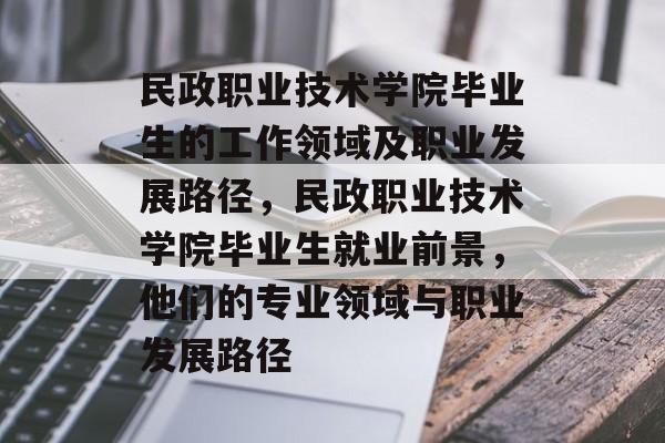 民政职业技术学院毕业生的工作领域及职业发展路径,民政职业技术学院毕业生就业前景,他们的专业领域与职业发展路径 民政职业技术学院毕业生的工作领域及职业发展路径,民政职业技术学院毕业生就业前景,他们的专业领域与职业发展路径