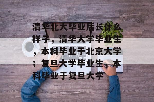 清华北大毕业后长什么样子,清华大学毕业生,本科毕业于北京大学;复旦大学毕业生,本科毕业于复旦大学 清华北大毕业后长什么样子,清华大学毕业生,本科毕业于北京大学;复旦大学毕业生,本科毕业于复旦大学