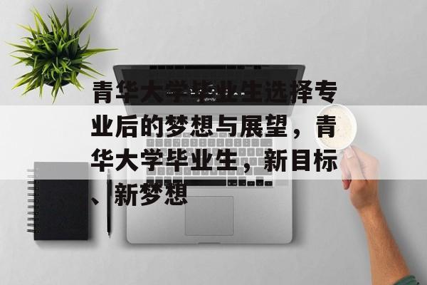 青华大学毕业生选择专业后的梦想与展望，青华大学毕业生，新目标、新梦想