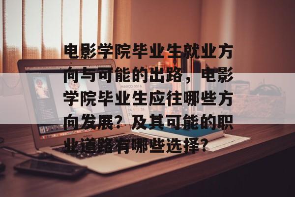 电影学院毕业生就业方向与可能的出路，电影学院毕业生应往哪些方向发展？及其可能的职业道路有哪些选择?