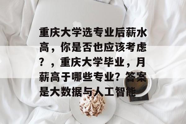 重庆大学选专业后薪水高,你是否也应该考虑?,重庆大学毕业,月薪高于哪些专业?答案是大数据与人工智能 重庆大学选专业后薪水高,你是否也应该考虑?,重庆大学毕业,月薪高于哪些专业?答案是大数据与人工智能