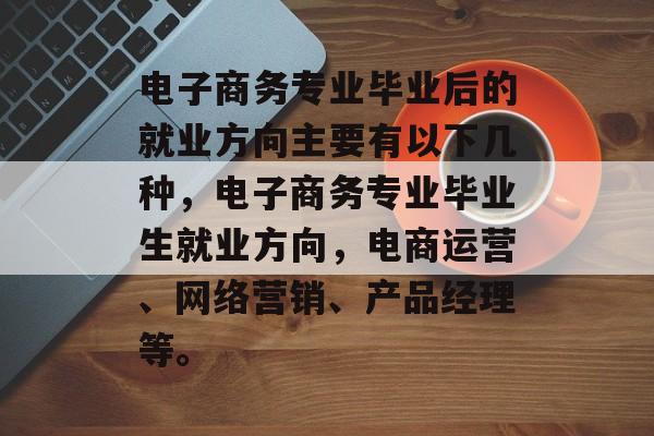电子商务专业毕业后的就业方向主要有以下几种，电子商务专业毕业生就业方向，电商运营、网络营销、产品经理等。