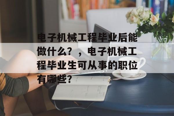 电子机械工程毕业后能做什么?,电子机械工程毕业生可从事的职位有哪些? 电子机械工程毕业后能做什么?,电子机械工程毕业生可从事的职位有哪些?