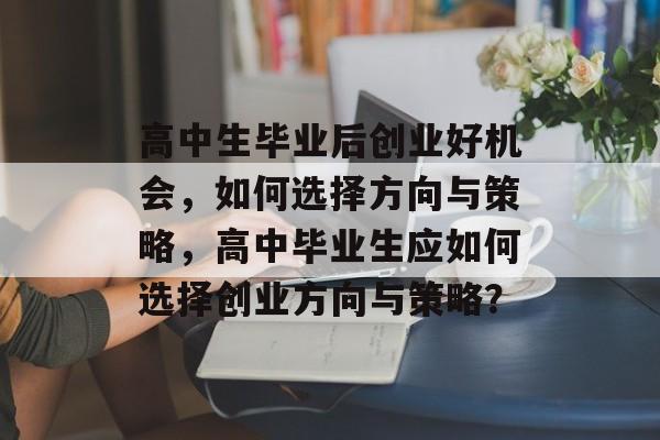 高中生毕业后创业好机会，如何选择方向与策略，高中毕业生应如何选择创业方向与策略？