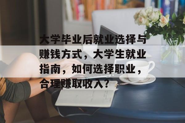 大学毕业后就业选择与赚钱方式,大学生就业指南,如何选择职业,合理赚取收入? 大学毕业后就业选择与赚钱方式,大学生就业指南,如何选择职业,合理赚取收入?