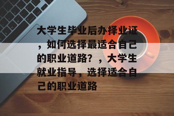 大学生毕业后办择业证，如何选择最适合自己的职业道路？，大学生就业指导，选择适合自己的职业道路