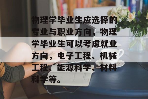 物理学毕业生应选择的专业与职业方向，物理学毕业生可以考虑就业方向，电子工程、机械工程、能源科学、材料科学等。
