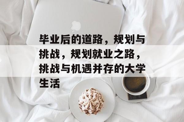 毕业后的道路,规划与挑战,规划就业之路,挑战与机遇并存的大学生活 毕业后的道路,规划与挑战,规划就业之路,挑战与机遇并存的大学生活