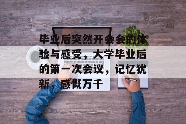 毕业后突然开会会的体验与感受，大学毕业后的第一次会议，记忆犹新，感慨万千