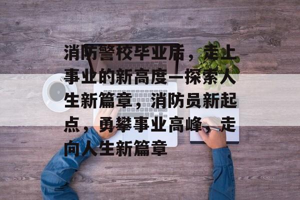 消防警校毕业后，走上事业的新高度—探索人生新篇章，消防员新起点，勇攀事业高峰，走向人生新篇章