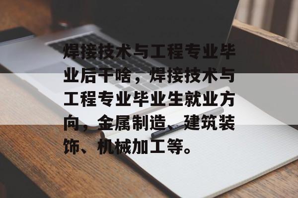 焊接技术与工程专业毕业后干啥,焊接技术与工程专业毕业生就业方向,金属制造、建筑装饰、机械加工等。 焊接技术与工程专业毕业后干啥,焊接技术与工程专业毕业生就业方向,金属制造、建筑装饰、机械加工等。