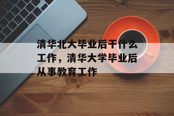 清华北大毕业后干什么工作，清华大学毕业后从事教育工作