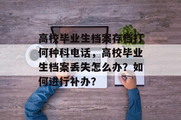 高校毕业生档案存档打何种科电话，高校毕业生档案丢失怎么办？如何进行补办？