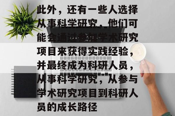 此外,还有一些人选择从事科学研究,他们可能会通过参加学术研究项目来获得实践经验,并最终成为科研人员,从事科学研究,从参与学术研究项目到科研人员的成长路径 此外,还有一些人选择从事科学研究,他们可能会通过参加学术研究项目来获得实践经验,并最终成为科研人员,从事科学研究,从参与学术研究项目到科研人员的成长路径