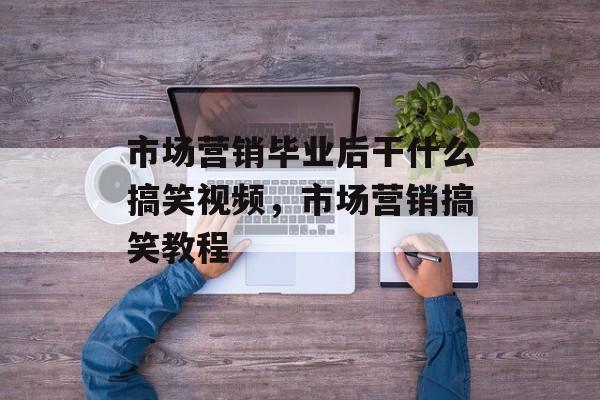 市场营销毕业后干什么搞笑视频,市场营销搞笑教程 市场营销毕业后干什么搞笑视频,市场营销搞笑教程