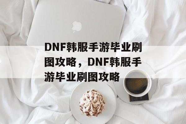 DNF韩服手游毕业刷图攻略，DNF韩服手游毕业刷图攻略
