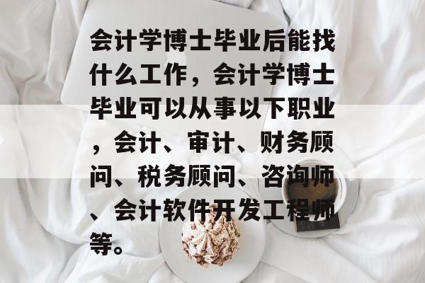 会计学博士毕业后能找什么工作，会计学博士毕业可以从事以下职业，会计、审计、财务顾问、税务顾问、咨询师、会计软件开发工程师等。