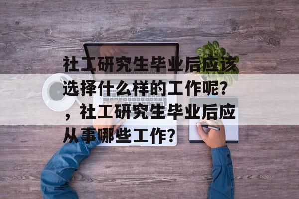 社工研究生毕业后应该选择什么样的工作呢？，社工研究生毕业后应从事哪些工作？