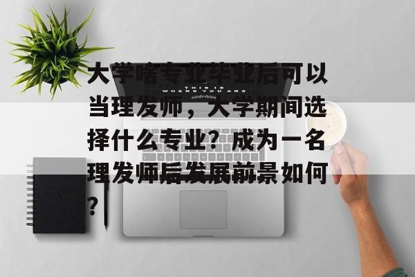 大学啥专业毕业后可以当理发师，大学期间选择什么专业？成为一名理发师后发展前景如何？