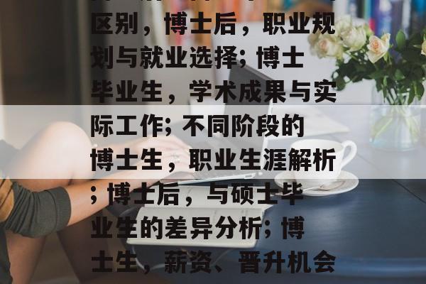 博士后与博士毕业生的区别,博士后,职业规划与就业选择; 博士毕业生,学术成果与实际工作; 不同阶段的博士生,职业生涯解析; 博士后,与硕士毕业生的差异分析; 博士生,薪资、晋升机会与待遇; 博士后与博士毕业生的区别,博士后,职业规划与就业选择; 博士毕业生,学术成果与实际工作; 不同阶段的博士生,职业生涯解析; 博士后,与硕士毕业生的差异分析; 博士生,薪资、晋升机会与待遇;
