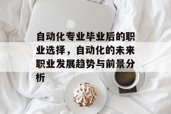 自动化专业毕业后的职业选择，自动化的未来职业发展趋势与前景分析