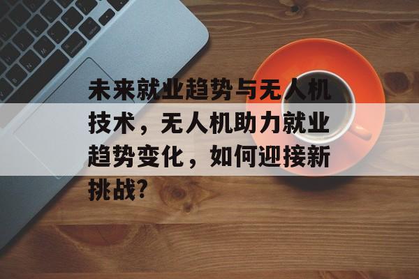 未来就业趋势与无人机技术,无人机助力就业趋势变化,如何迎接新挑战? 未来就业趋势与无人机技术,无人机助力就业趋势变化,如何迎接新挑战?