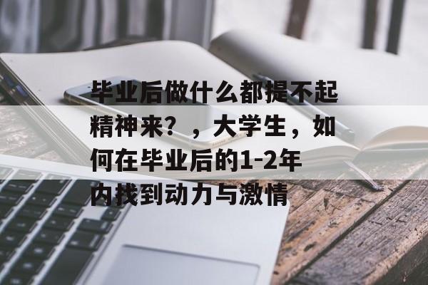 毕业后做什么都提不起精神来?,大学生,如何在毕业后的1-2年内找到动力与激情 毕业后做什么都提不起精神来?,大学生,如何在毕业后的1-2年内找到动力与激情