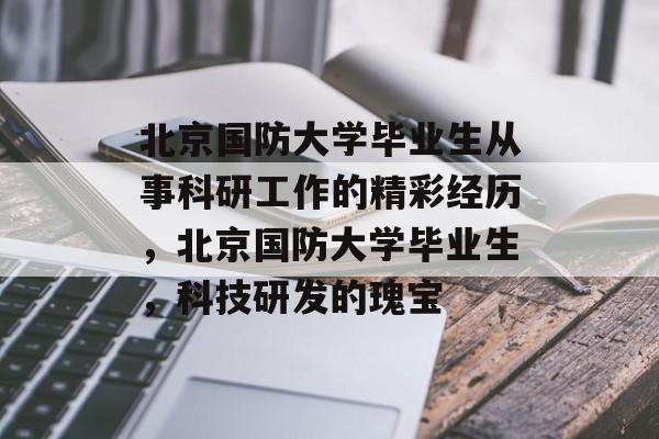 北京国防大学毕业生从事科研工作的精彩经历，北京国防大学毕业生，科技研发的瑰宝