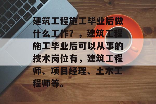 建筑工程施工毕业后做什么工作？，建筑工程施工毕业后可以从事的技术岗位有，建筑工程师、项目经理、土木工程师等。