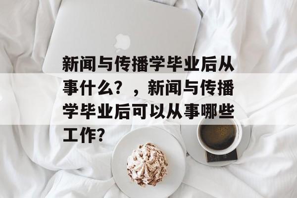 新闻与传播学毕业后从事什么?,新闻与传播学毕业后可以从事哪些工作? 新闻与传播学毕业后从事什么?,新闻与传播学毕业后可以从事哪些工作?
