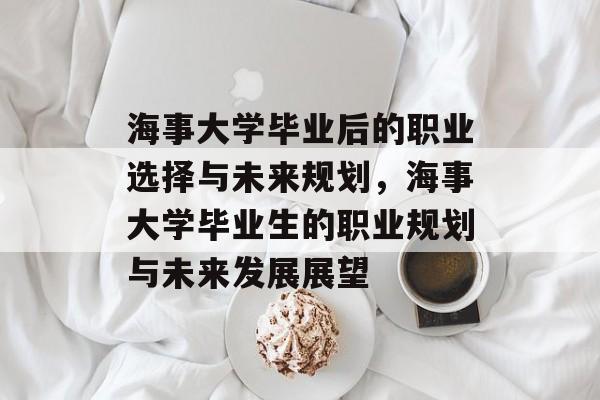 海事大学毕业后的职业选择与未来规划，海事大学毕业生的职业规划与未来发展展望