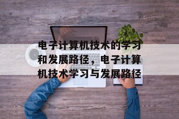 电子计算机技术的学习和发展路径,电子计算机技术学习与发展路径 电子计算机技术的学习和发展路径,电子计算机技术学习与发展路径