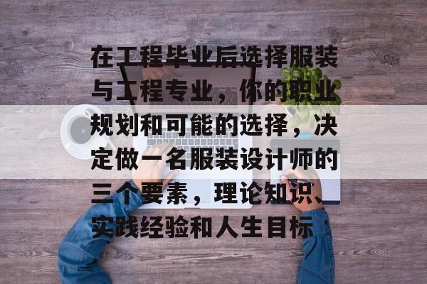 在工程毕业后选择服装与工程专业，你的职业规划和可能的选择，决定做一名服装设计师的三个要素，理论知识、实践经验和人生目标