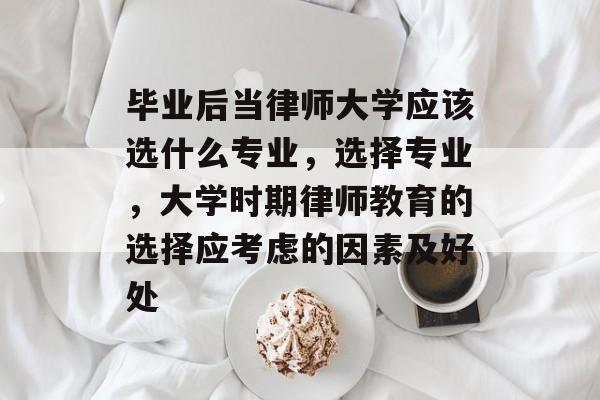 毕业后当律师大学应该选什么专业,选择专业,大学时期律师教育的选择应考虑的因素及好处 毕业后当律师大学应该选什么专业,选择专业,大学时期律师教育的选择应考虑的因素及好处
