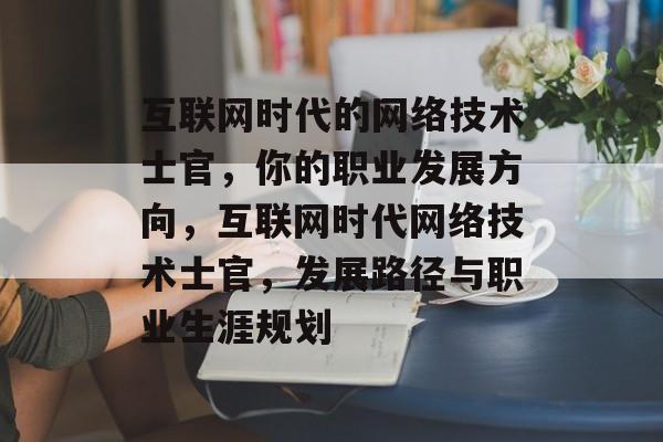 互联网时代的网络技术士官，你的职业发展方向，互联网时代网络技术士官，发展路径与职业生涯规划