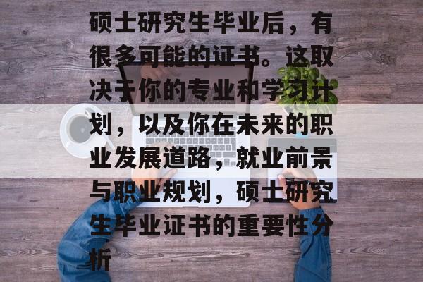 硕士研究生毕业后,有很多可能的证书。这取决于你的专业和学习计划,以及你在未来的职业发展道路,就业前景与职业规划,硕士研究生毕业证书的重要性分析 硕士研究生毕业后,有很多可能的证书。这取决于你的专业和学习计划,以及你在未来的职业发展道路,就业前景与职业规划,硕士研究生毕业证书的重要性分析