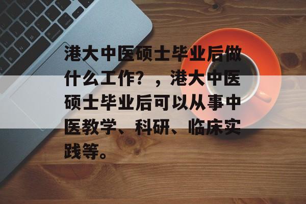 港大中医硕士毕业后做什么工作?,港大中医硕士毕业后可以从事中医教学、科研、临床实践等。 港大中医硕士毕业后做什么工作?,港大中医硕士毕业后可以从事中医教学、科研、临床实践等。
