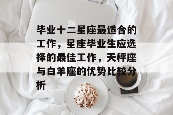 毕业十二星座最适合的工作,星座毕业生应选择的最佳工作,天秤座与白羊座的优势比较分析 毕业十二星座最适合的工作,星座毕业生应选择的最佳工作,天秤座与白羊座的优势比较分析
