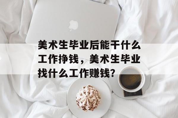 美术生毕业后能干什么工作挣钱,美术生毕业找什么工作赚钱? 美术生毕业后能干什么工作挣钱,美术生毕业找什么工作赚钱?