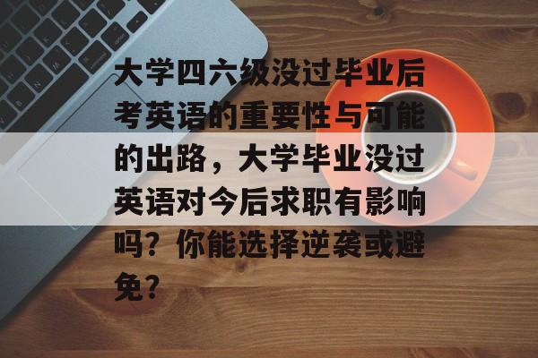 大学四六级没过毕业后考英语的重要性与可能的出路，大学毕业没过英语对今后求职有影响吗？你能选择逆袭或避免？