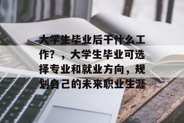 大学生毕业后干什么工作?,大学生毕业可选择专业和就业方向,规划自己的未来职业生涯 大学生毕业后干什么工作?,大学生毕业可选择专业和就业方向,规划自己的未来职业生涯