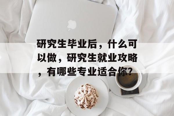 研究生毕业后，什么可以做，研究生就业攻略，有哪些专业适合你？